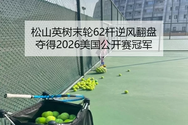 松山英树末轮62杆逆风翻盘 夺得2026美国公开赛冠军